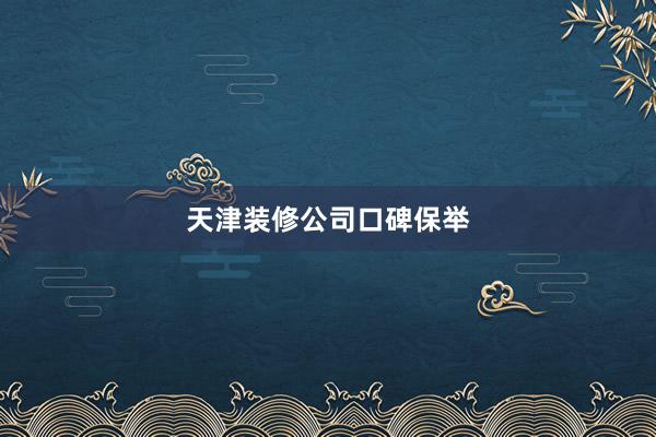 天津装修公司口碑保举