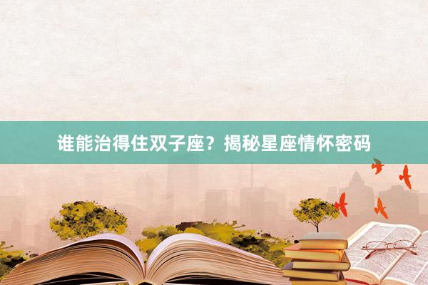 谁能治得住双子座?揭秘星座情怀密码