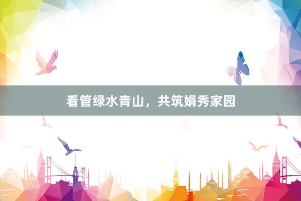 看管绿水青山，共筑娟秀家园