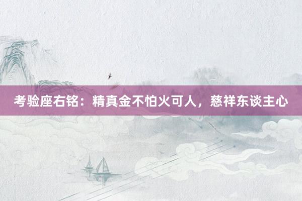 考验座右铭：精真金不怕火可人，慈祥东谈主心