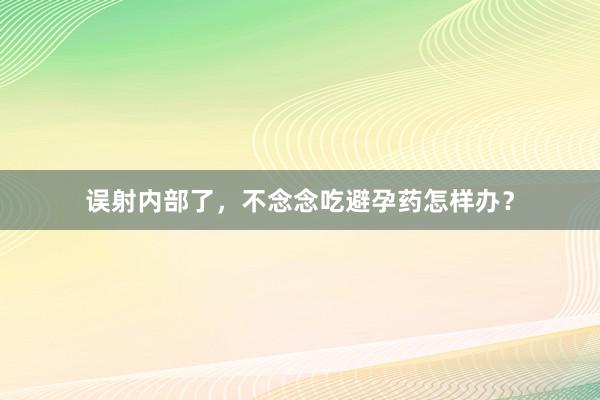 误射内部了，不念念吃避孕药怎样办？